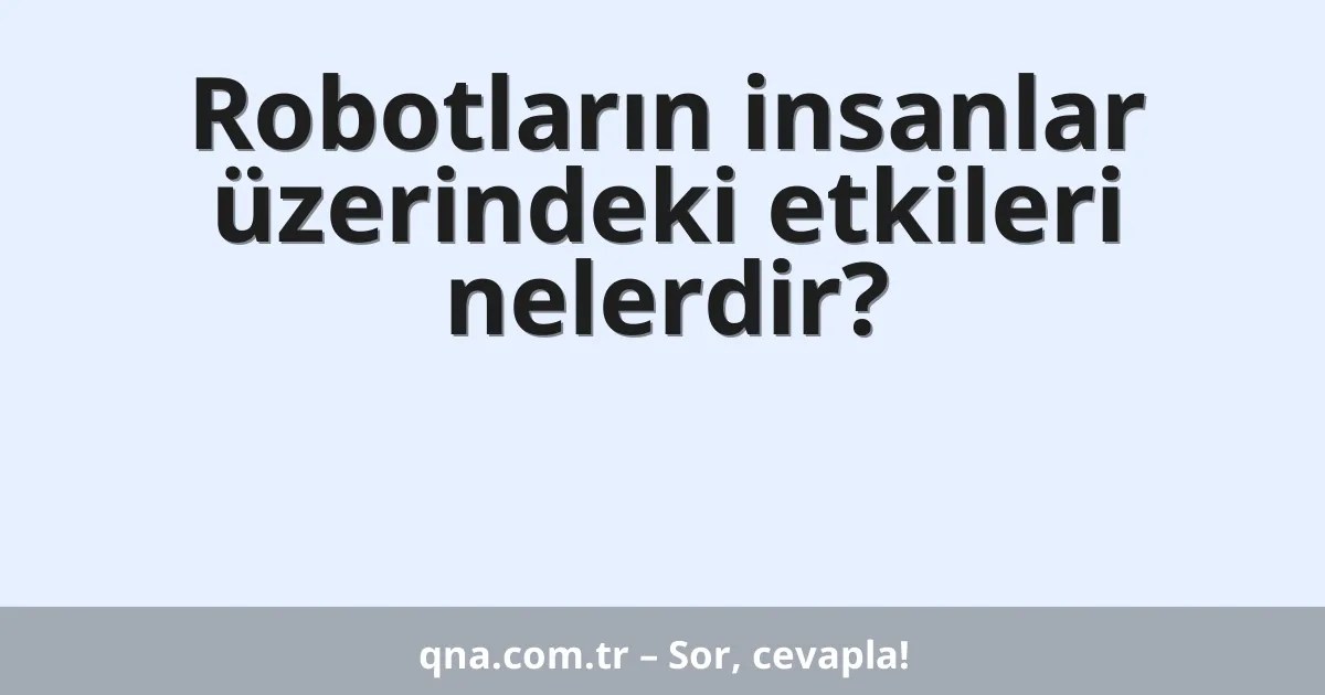 Robotların insanlar üzerindeki etkileri nelerdir?