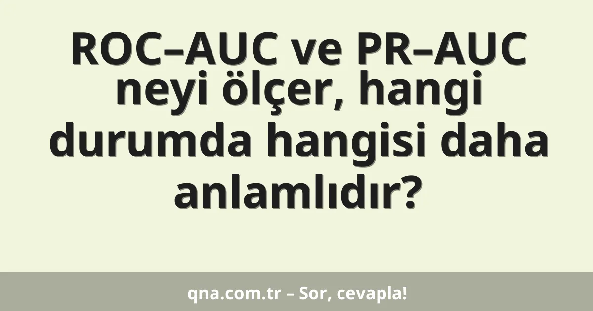 ROC–AUC ve PR–AUC neyi ölçer, hangi durumda hangisi daha anlamlıdır?