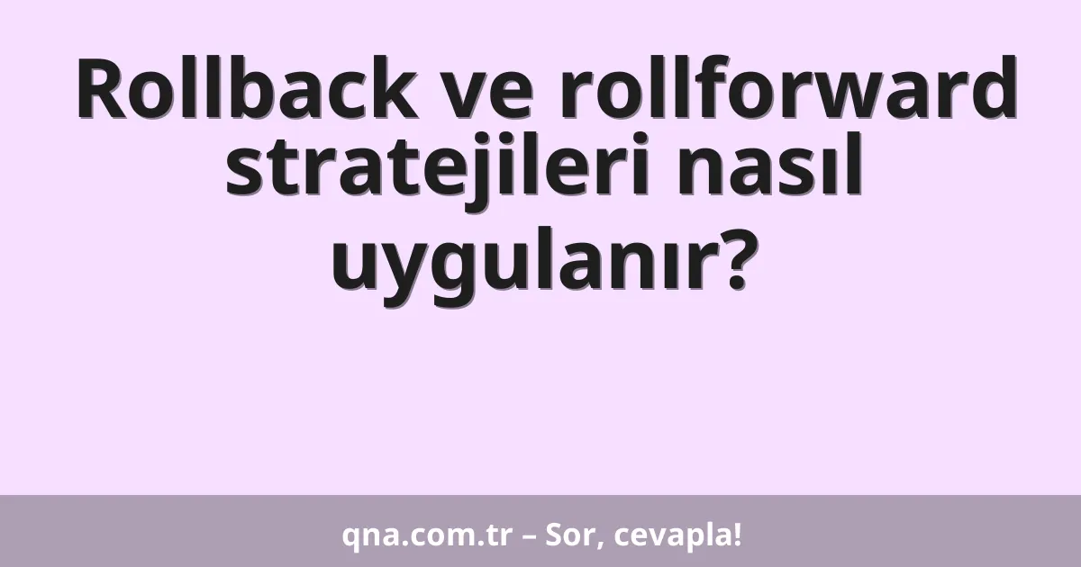 Rollback ve rollforward stratejileri nasıl uygulanır?