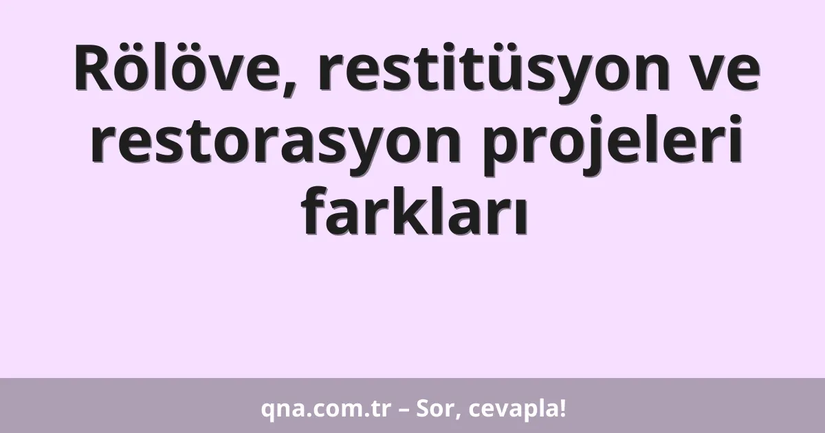 Rölöve, restitüsyon ve restorasyon projeleri farkları