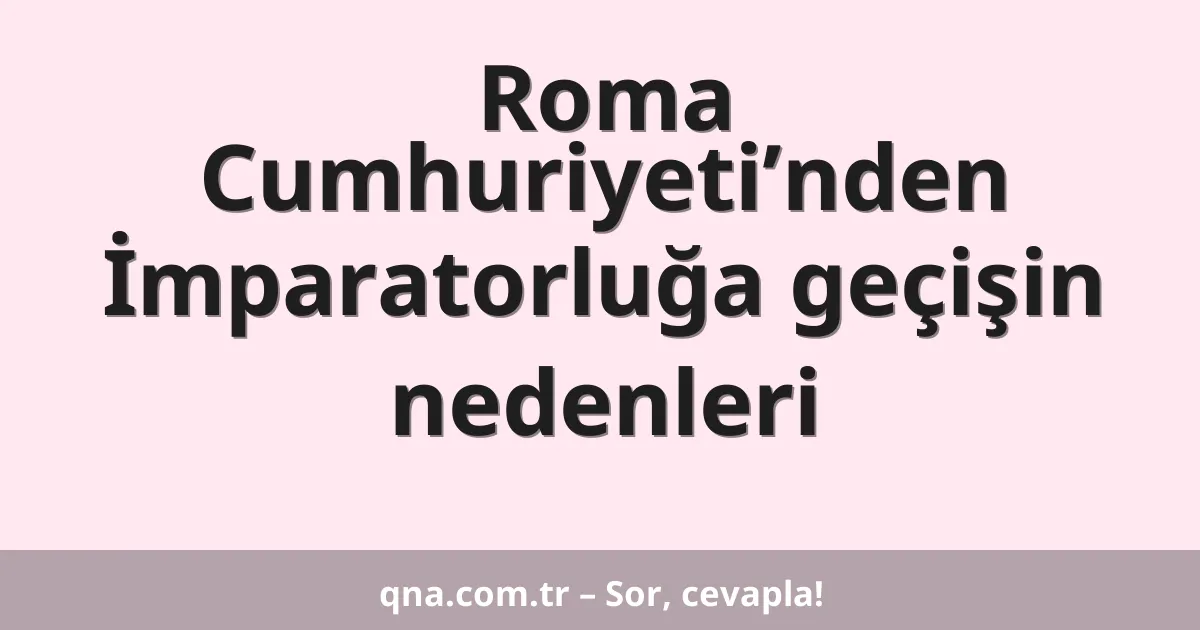 Roma Cumhuriyeti’nden İmparatorluğa geçişin nedenleri