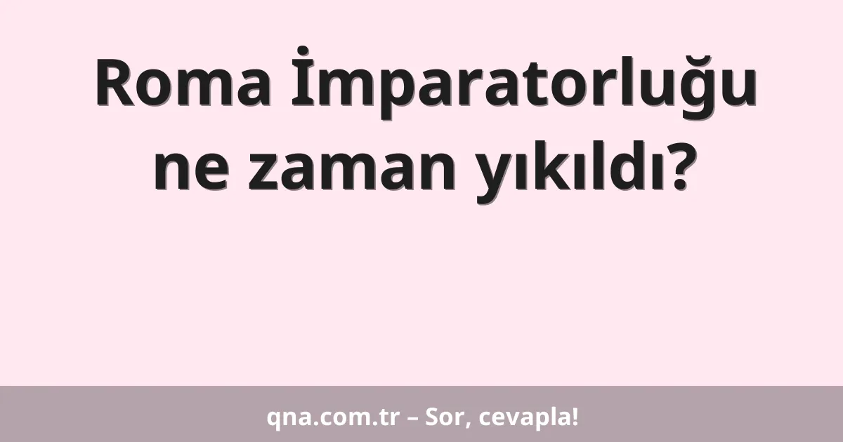 Roma İmparatorluğu ne zaman yıkıldı?