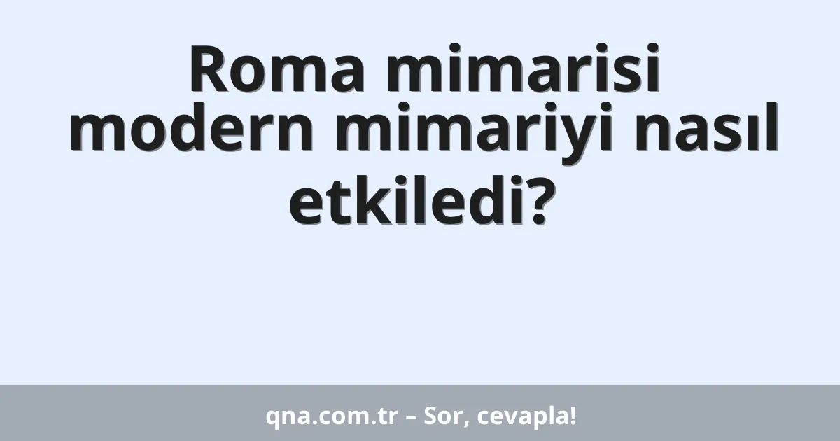 Roma mimarisi modern mimariyi nasıl etkiledi?