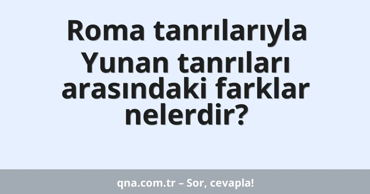 Roma tanrılarıyla Yunan tanrıları arasındaki farklar nelerdir?