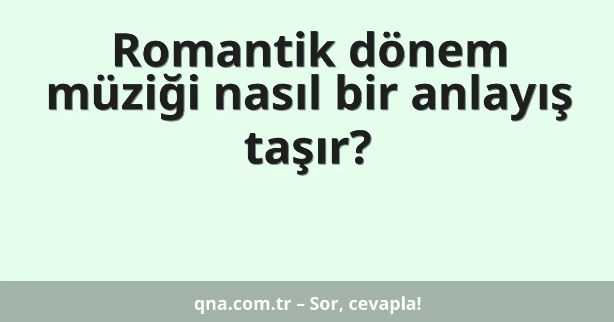 Romantik dönem müziği nasıl bir anlayış taşır?