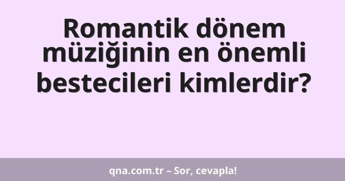 Romantik dönem müziğinin en önemli bestecileri kimlerdir?