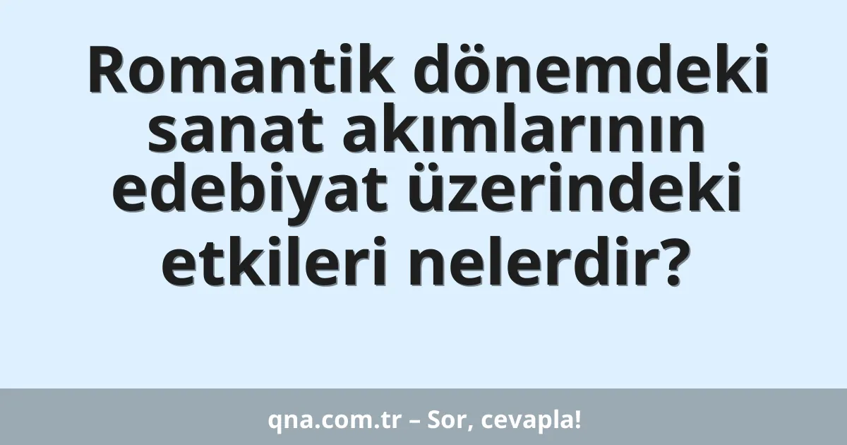 Romantik dönemdeki sanat akımlarının edebiyat üzerindeki etkileri nelerdir?