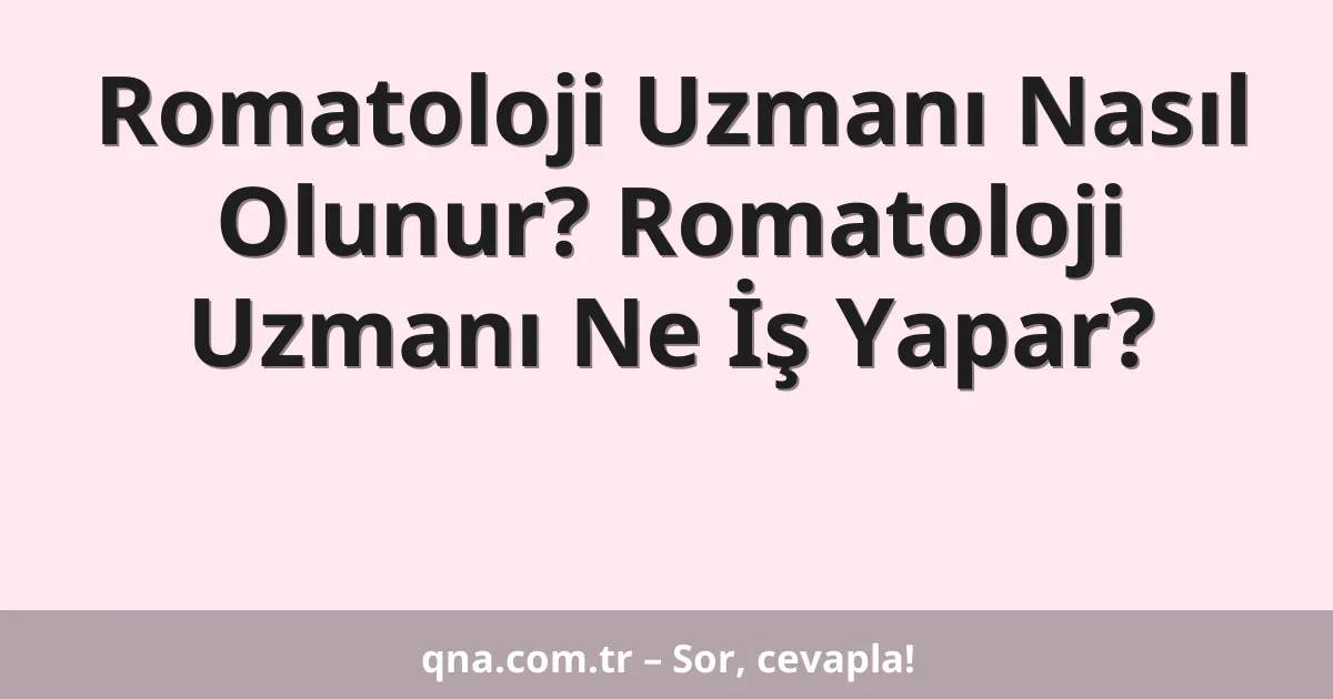 Romatoloji Uzmanı Nasıl Olunur? Romatoloji Uzmanı Ne İş Yapar?