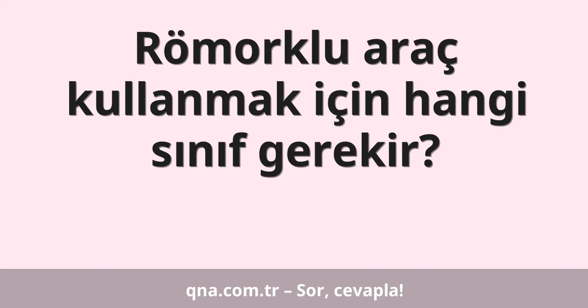 Römorklu araç kullanmak için hangi sınıf gerekir?