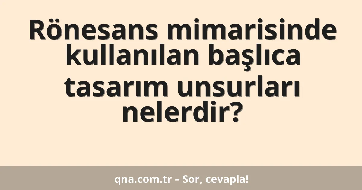 Rönesans mimarisinde kullanılan başlıca tasarım unsurları nelerdir?