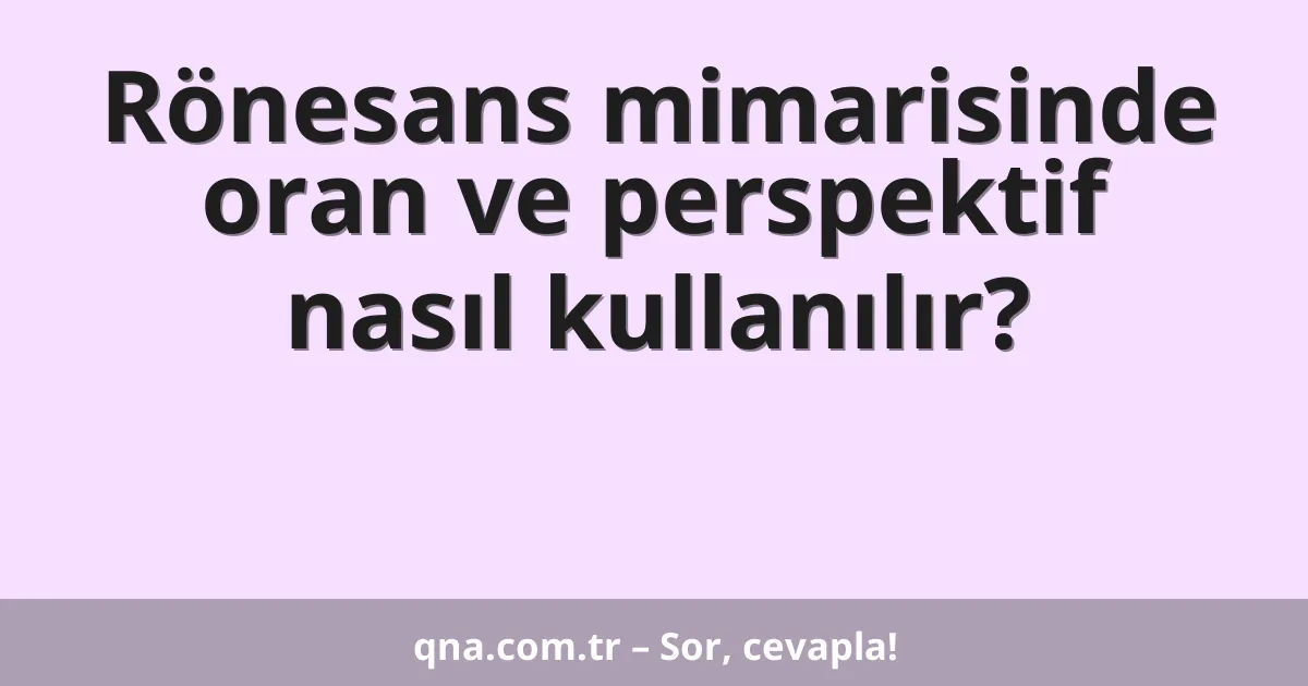 Rönesans mimarisinde oran ve perspektif nasıl kullanılır?