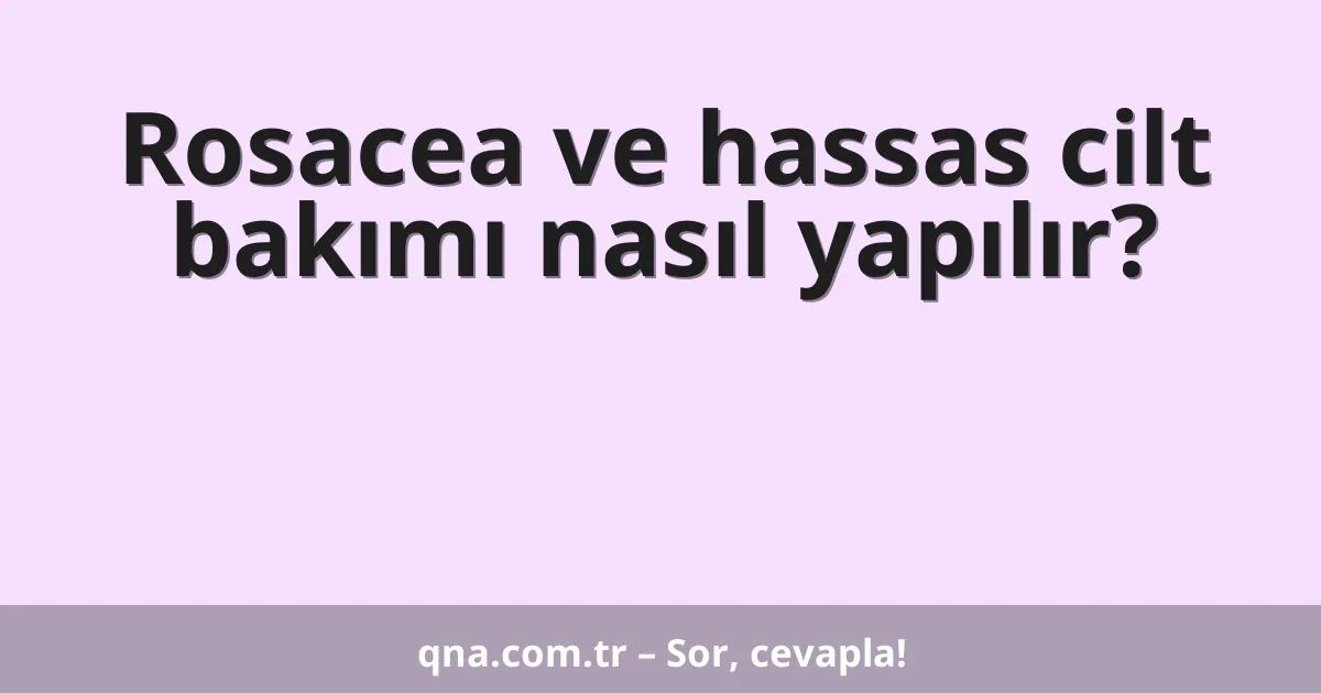 Rosacea ve hassas cilt bakımı nasıl yapılır?