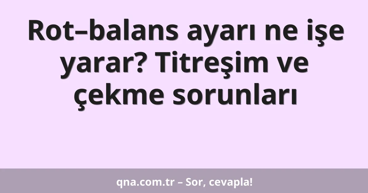 Rot–balans ayarı ne işe yarar? Titreşim ve çekme sorunları