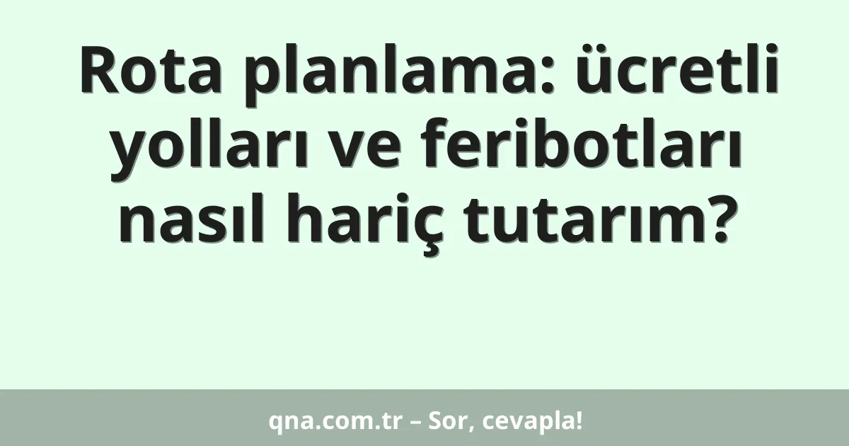 Rota planlama: ücretli yolları ve feribotları nasıl hariç tutarım?