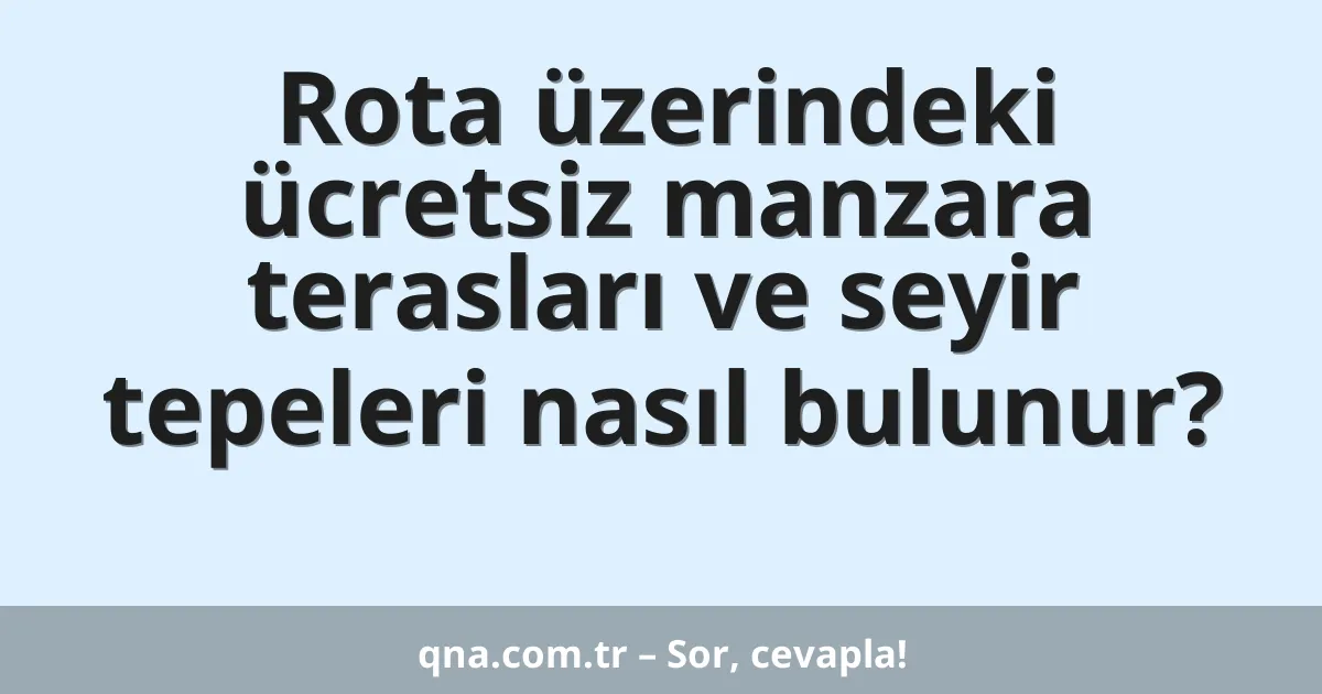 Rota üzerindeki ücretsiz manzara terasları ve seyir tepeleri nasıl bulunur?
