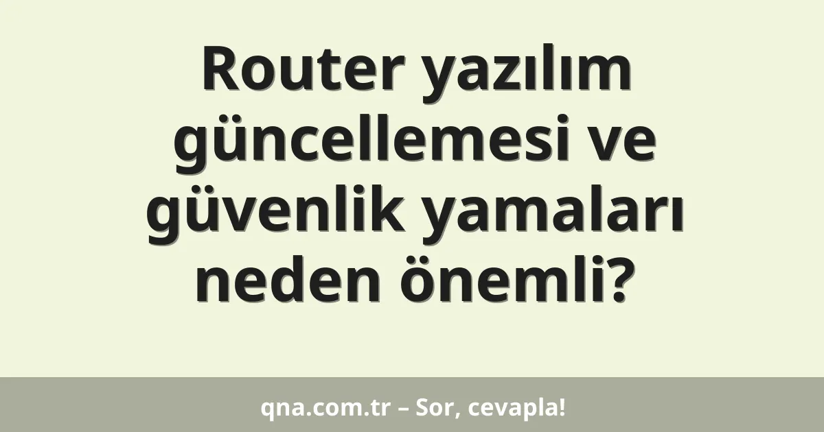 Router yazılım güncellemesi ve güvenlik yamaları neden önemli?