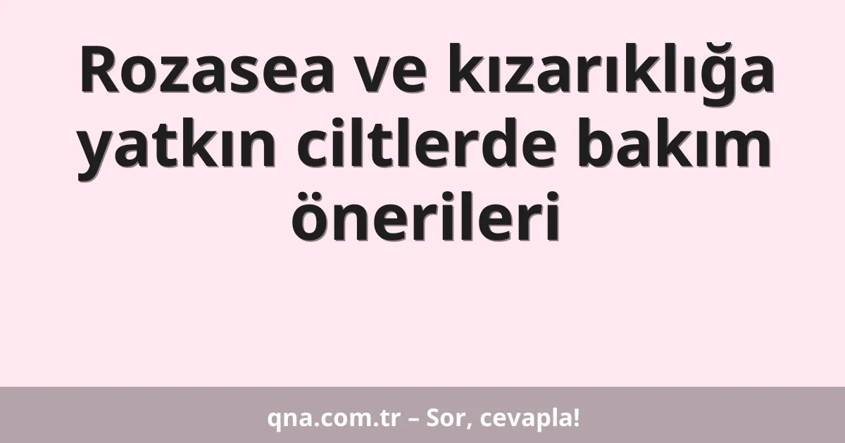Rozasea ve kızarıklığa yatkın ciltlerde bakım önerileri