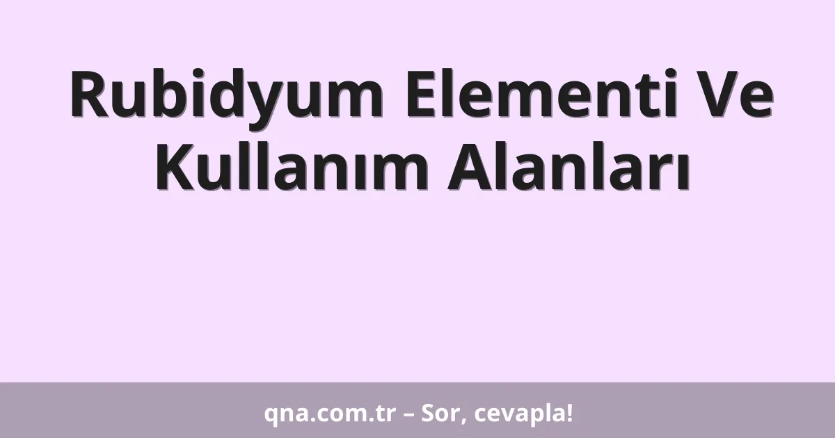 Rubidyum Elementi Ve Kullanım Alanları