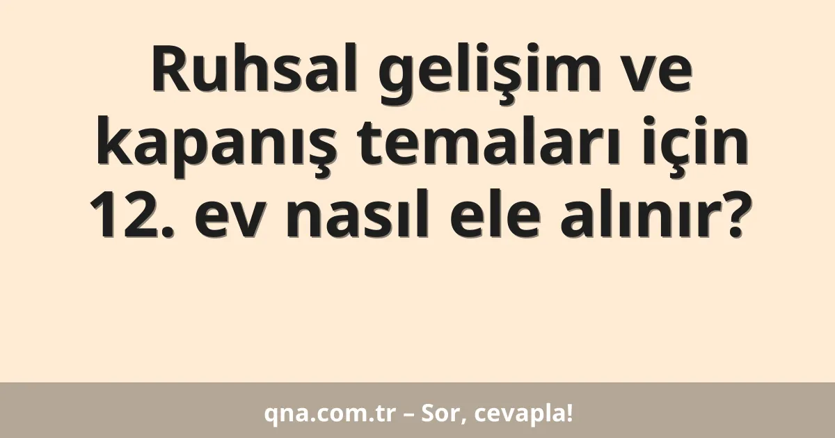 Ruhsal gelişim ve kapanış temaları için 12. ev nasıl ele alınır?