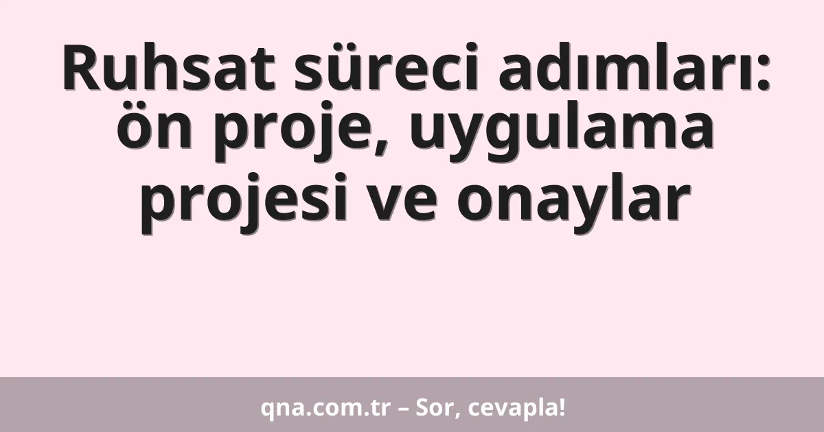 Ruhsat süreci adımları: ön proje, uygulama projesi ve onaylar