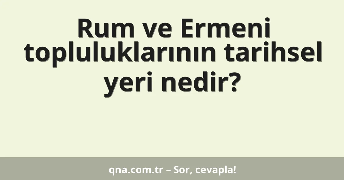 Rum ve Ermeni topluluklarının tarihsel yeri nedir?