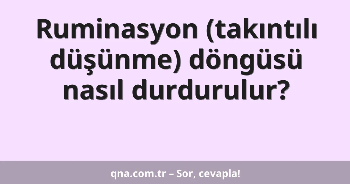 Ruminasyon (takıntılı düşünme) döngüsü nasıl durdurulur?