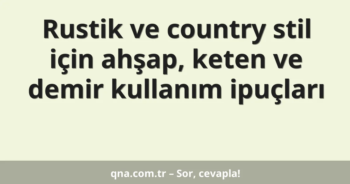 Rustik ve country stil için ahşap, keten ve demir kullanım ipuçları