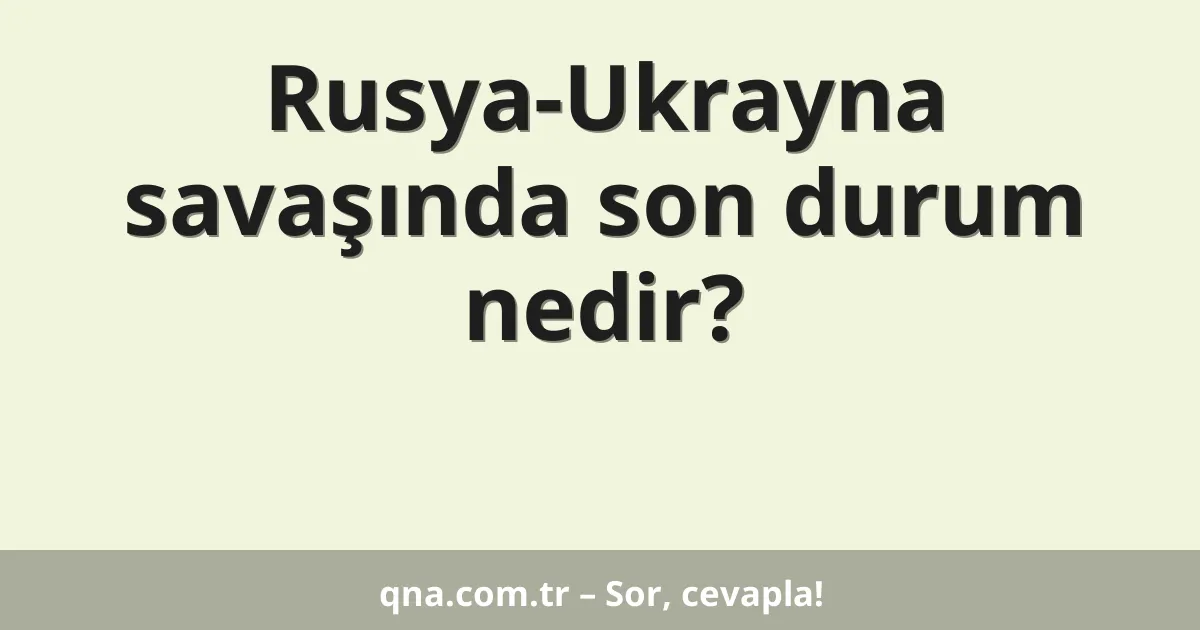 Rusya-Ukrayna savaşında son durum nedir?