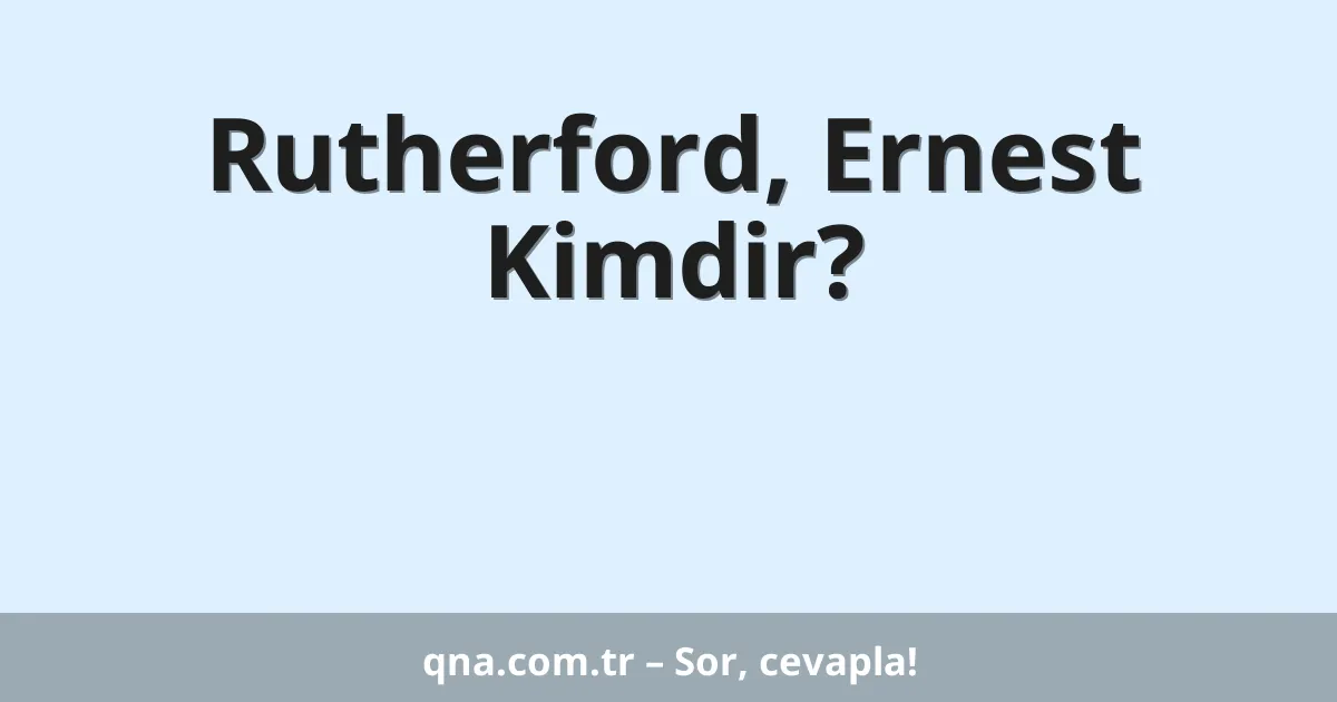 Rutherford, Ernest  Kimdir?