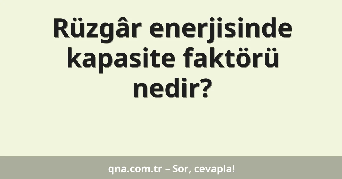 Rüzgâr enerjisinde kapasite faktörü nedir?