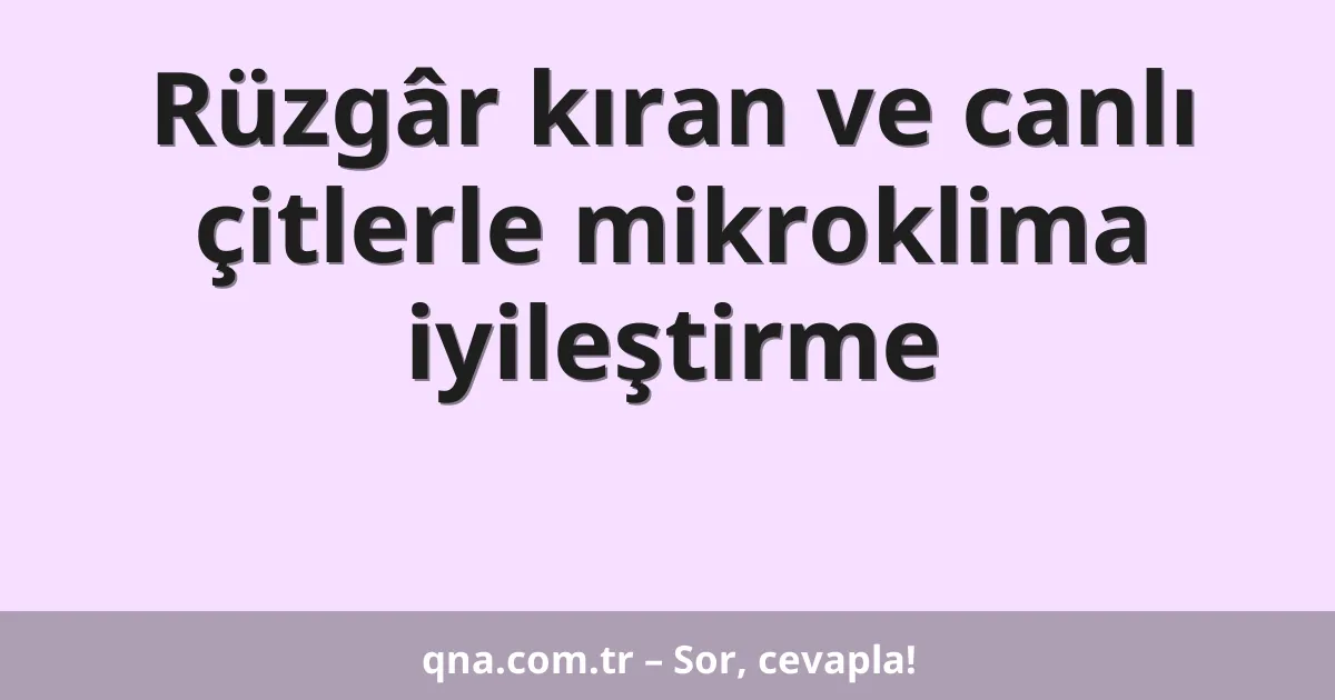 Rüzgâr kıran ve canlı çitlerle mikroklima iyileştirme