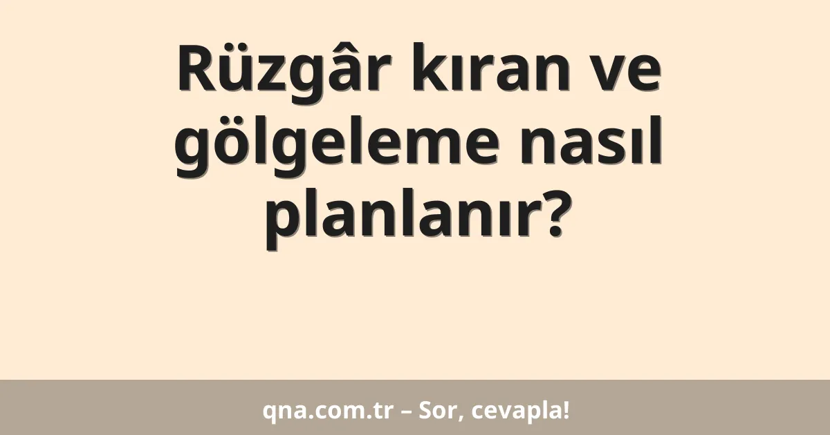Rüzgâr kıran ve gölgeleme nasıl planlanır?