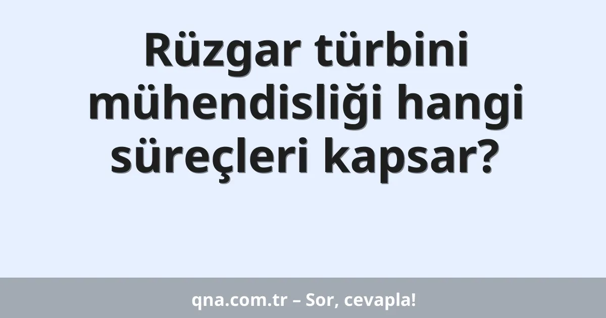 Rüzgar türbini mühendisliği hangi süreçleri kapsar?