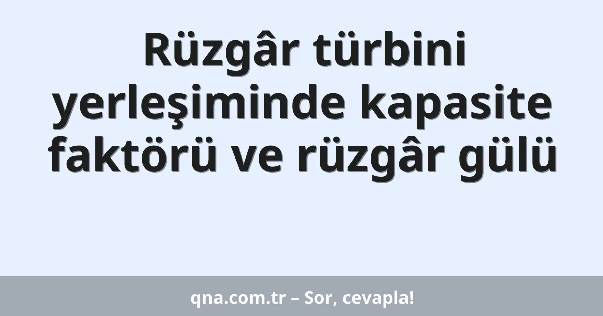 Rüzgâr türbini yerleşiminde kapasite faktörü ve rüzgâr gülü