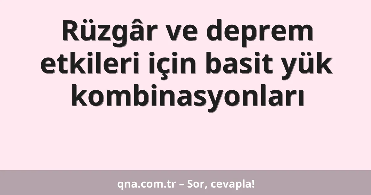 Rüzgâr ve deprem etkileri için basit yük kombinasyonları
