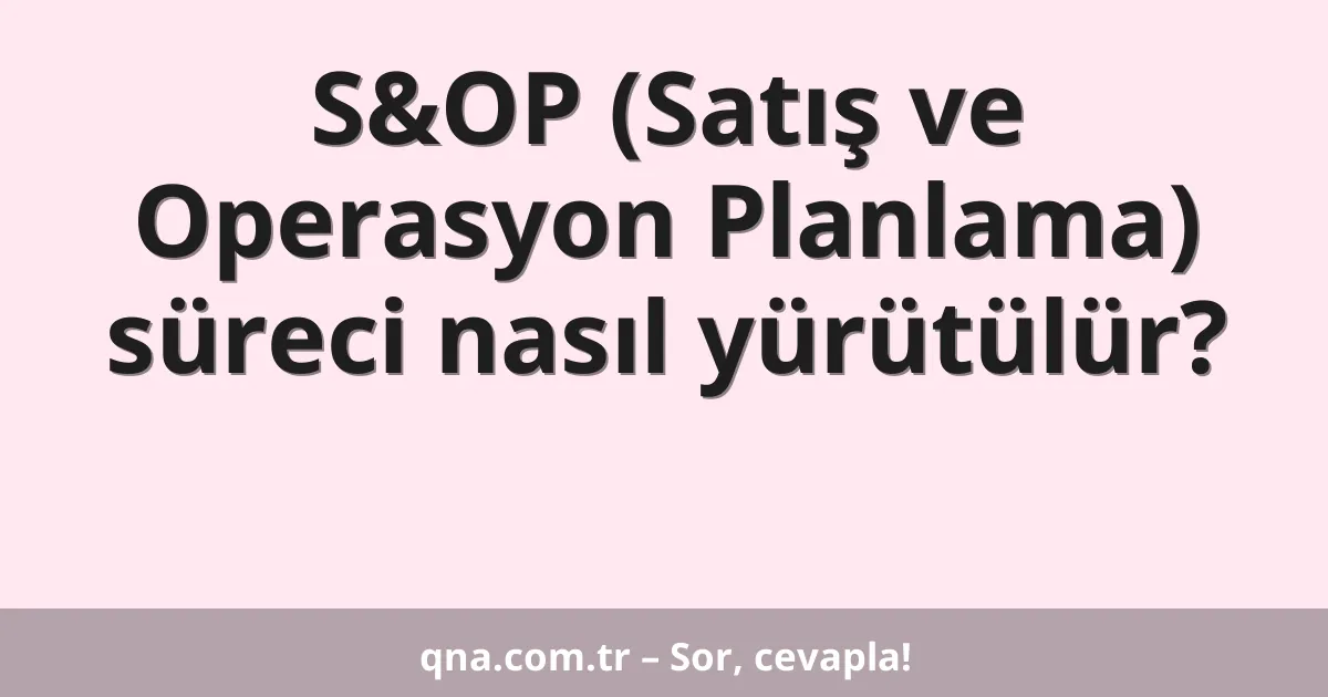 S&OP (Satış ve Operasyon Planlama) süreci nasıl yürütülür?