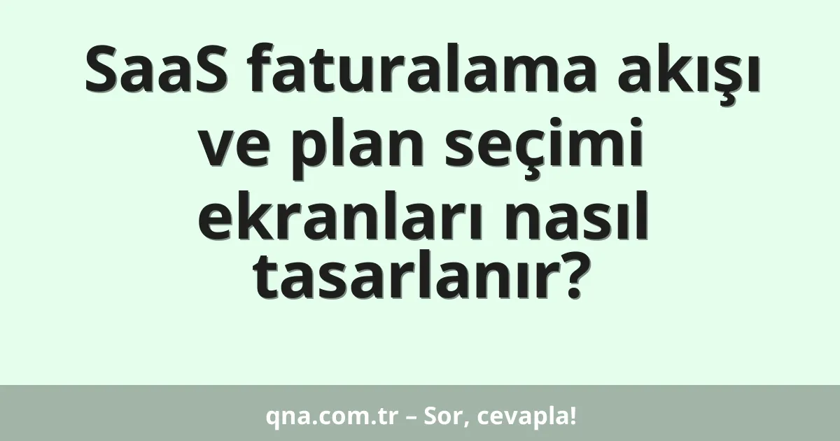 SaaS faturalama akışı ve plan seçimi ekranları nasıl tasarlanır?