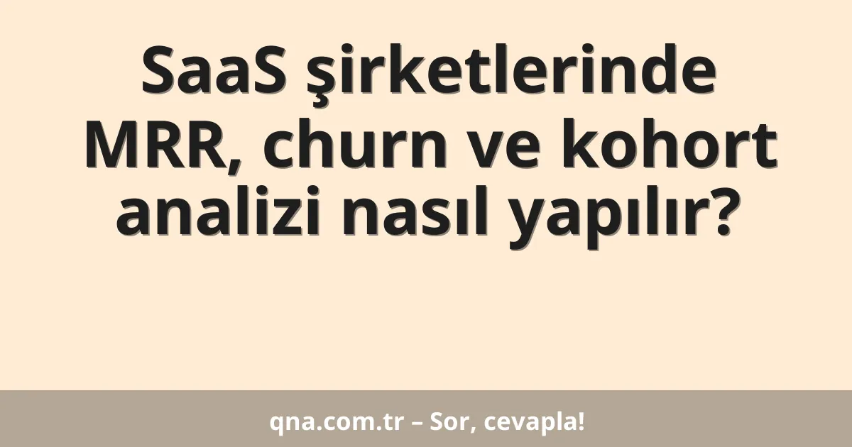 SaaS şirketlerinde MRR, churn ve kohort analizi nasıl yapılır?