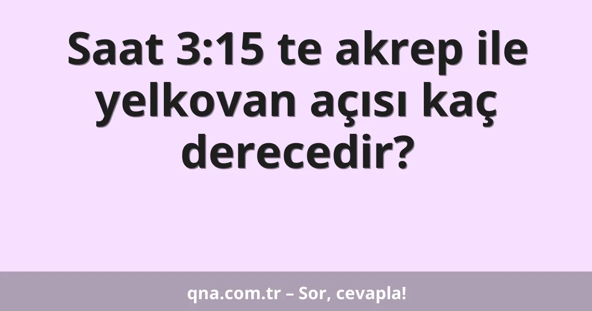 Saat 3:15 te akrep ile yelkovan açısı kaç derecedir?