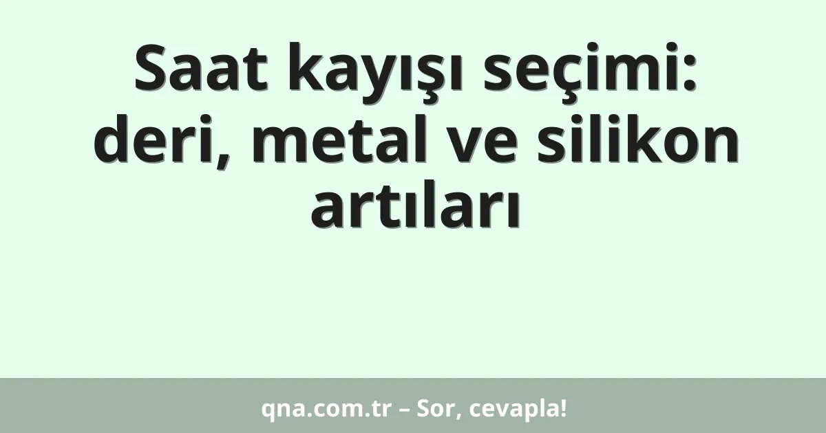 Saat kayışı seçimi: deri, metal ve silikon artıları