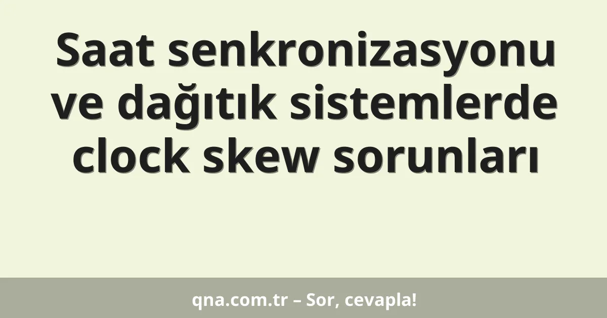 Saat senkronizasyonu ve dağıtık sistemlerde clock skew sorunları