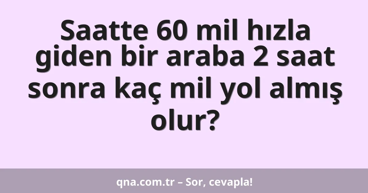 Saatte 60 mil hızla giden bir araba 2 saat sonra kaç mil yol almış olur?