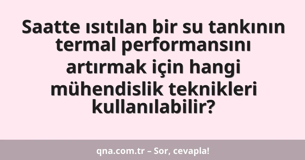 Saatte ısıtılan bir su tankının termal performansını artırmak için hangi mühendislik teknikleri kullanılabilir?
