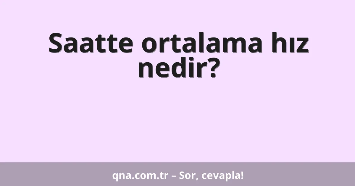 Saatte ortalama hız nedir?