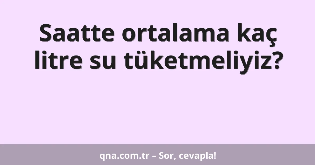 Saatte ortalama kaç litre su tüketmeliyiz?