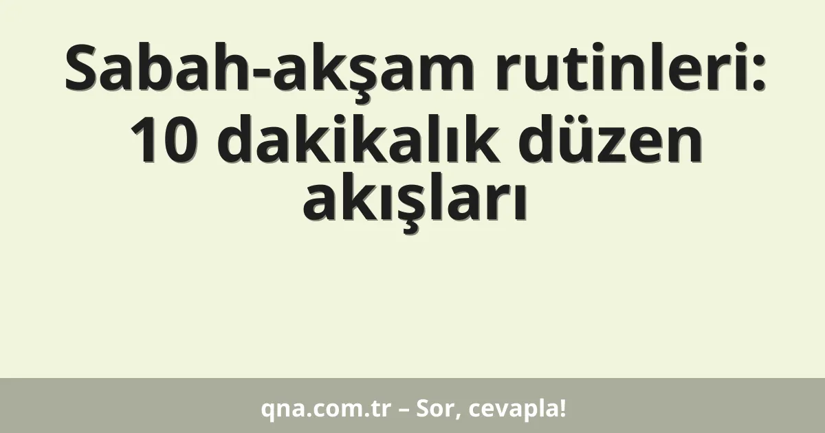 Sabah-akşam rutinleri: 10 dakikalık düzen akışları