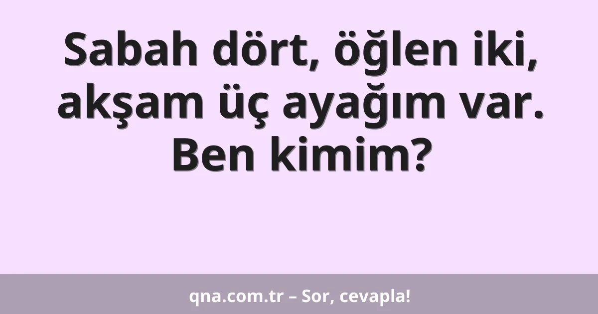 Sabah dört, öğlen iki, akşam üç ayağım var. Ben kimim?