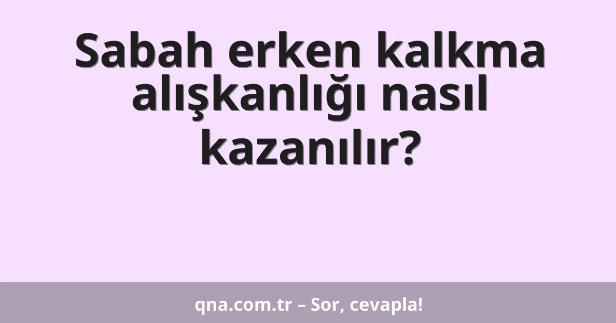 Sabah erken kalkma alışkanlığı nasıl kazanılır?