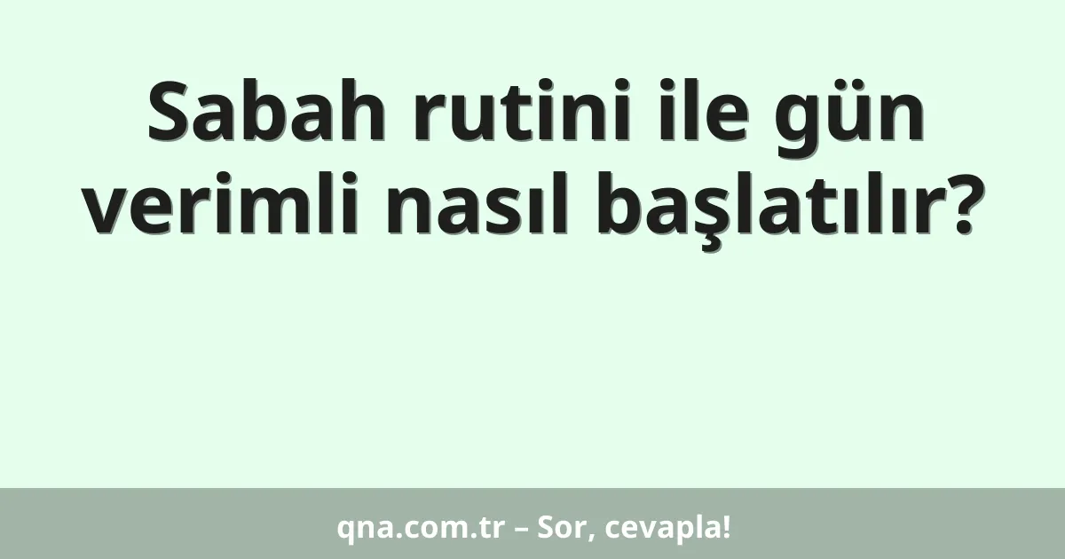 Sabah rutini ile gün verimli nasıl başlatılır?