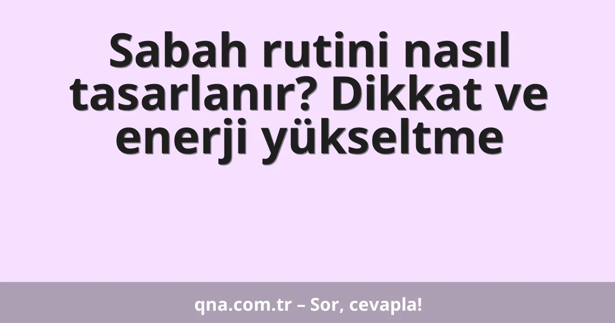 Sabah rutini nasıl tasarlanır? Dikkat ve enerji yükseltme